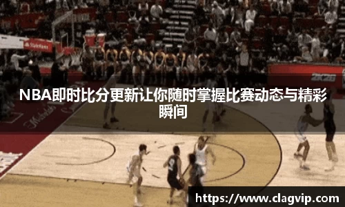 NBA即时比分更新让你随时掌握比赛动态与精彩瞬间